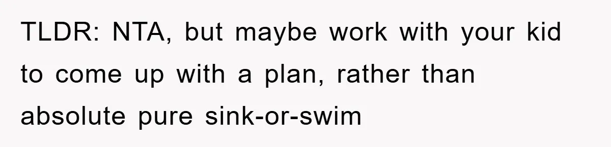 TLDR: NTA, but maybe work with your kid to come up with a plan, rather than absolute pure sink-or-swim