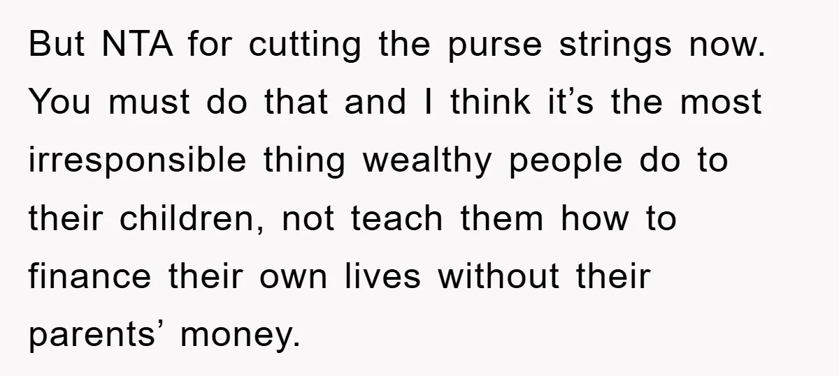 But NTA for cutting the purse strings now. You must do that and I think it’s the most irresponsible thing wealthy people do to their children, not teach them how...