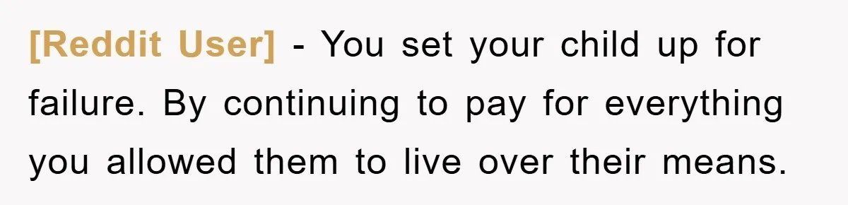 [Reddit User] - You set your child up for failure. By continuing to pay for everything you allowed them to live over their means.