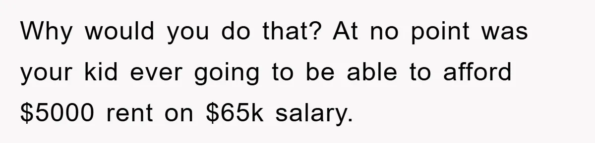 Why would you do that? At no point was your kid ever going to be able to afford $5000 rent on $65k salary.