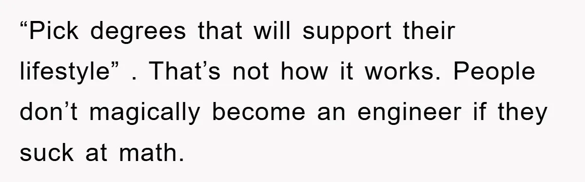 “Pick degrees that will support their lifestyle” . That’s not how it works. People don’t magically become an engineer if they suck at math.
