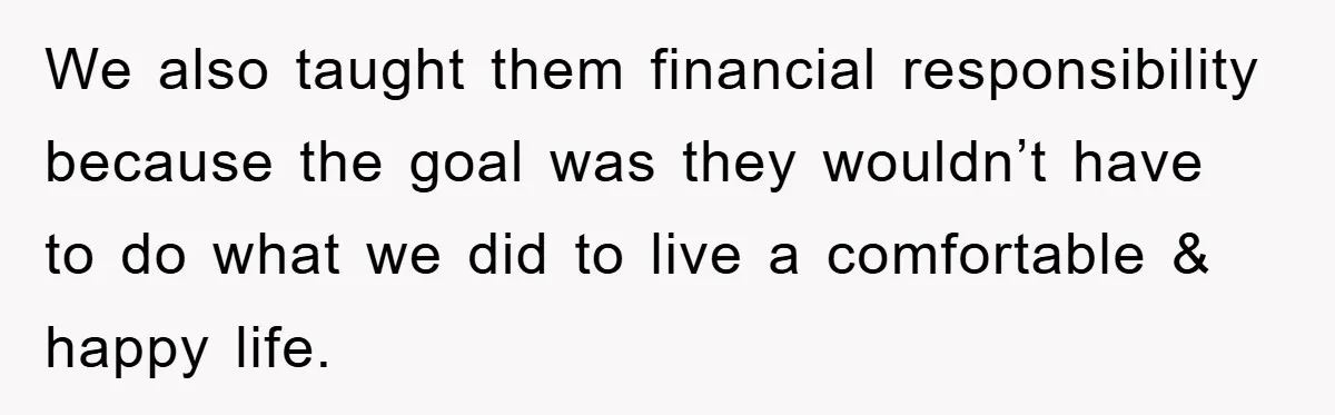 We also taught them financial responsibility because the goal was they wouldn’t have to do what we did to live a comfortable & happy life.