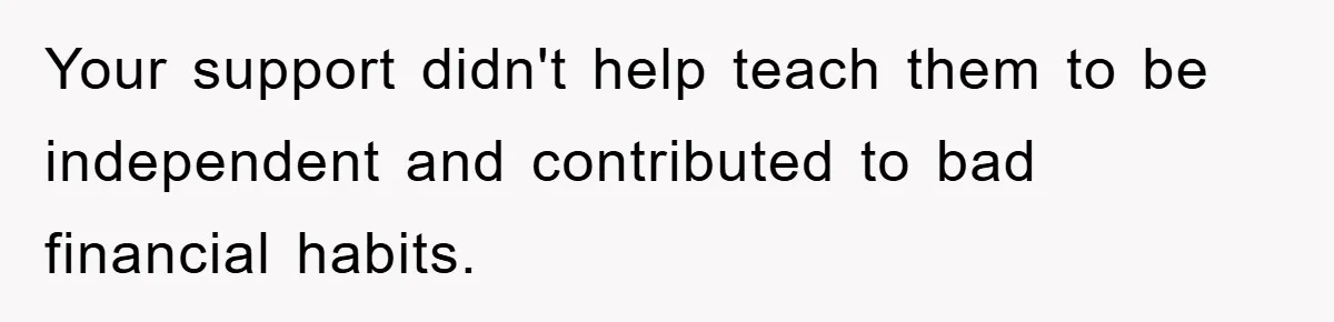 Your support didn't help teach them to be independent and contributed to bad financial habits.