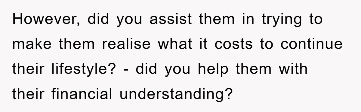 However, did you assist them in trying to make them realise what it costs to continue their lifestyle? - did you help them with their financial understanding?