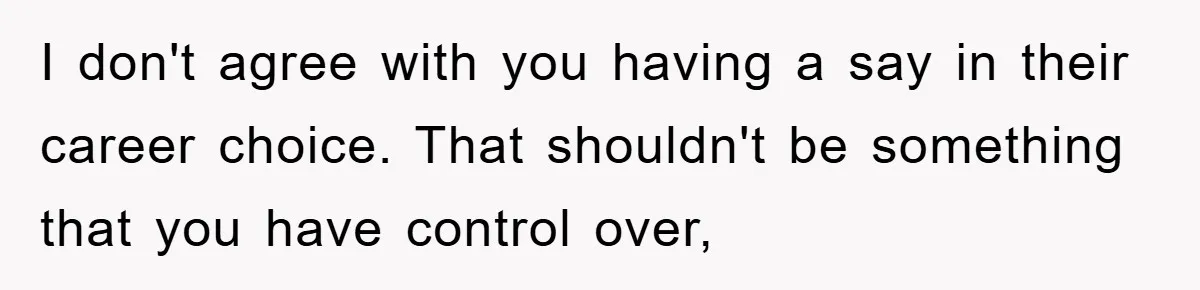 I don't agree with you having a say in their career choice. That shouldn't be something that you have control over,
