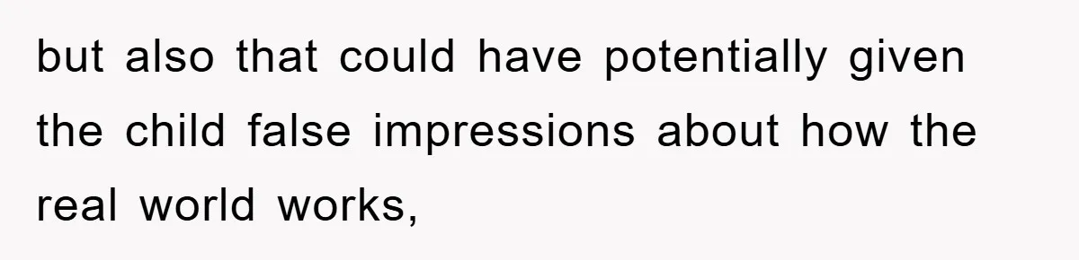 but also that could have potentially given the child false impressions about how the real world works,