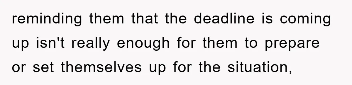 reminding them that the deadline is coming up isn't really enough for them to prepare or set themselves up for the situation,
