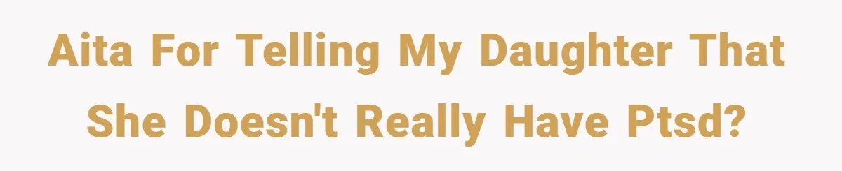 Mom Laughs When Teen Daughter Says She Has PTSD After Flood - Then Wonders Why the Girl Won’t Speak to Her Again AITA For Telling My Daughter That She Doesn't Really Have PTSD?