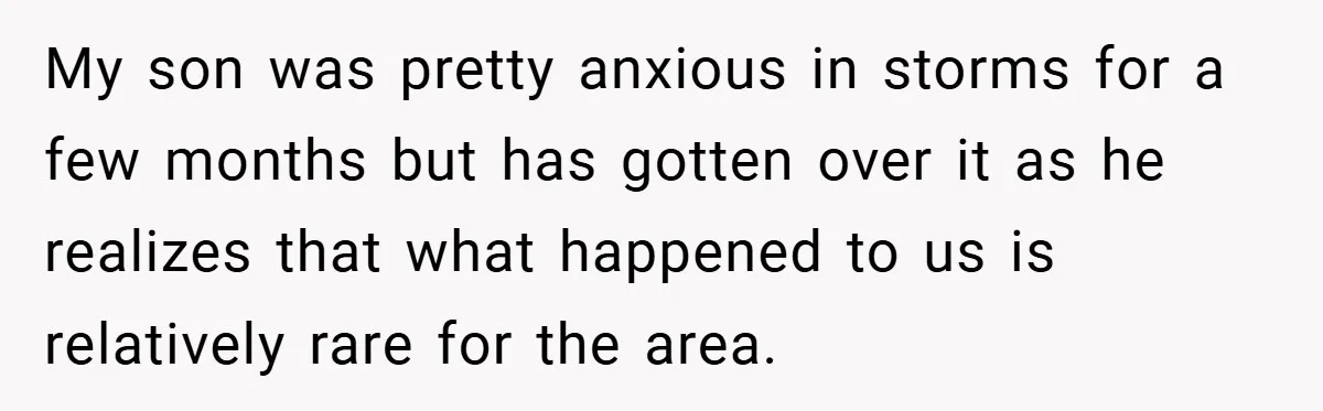 Mom Laughs When Teen Daughter Says She Has PTSD After Flood - Then Wonders Why the Girl Won’t Speak to Her Again My son was pretty anxious in storms for a few months but has gotten over it as he realizes that what happened to us is relatively rare for the area.