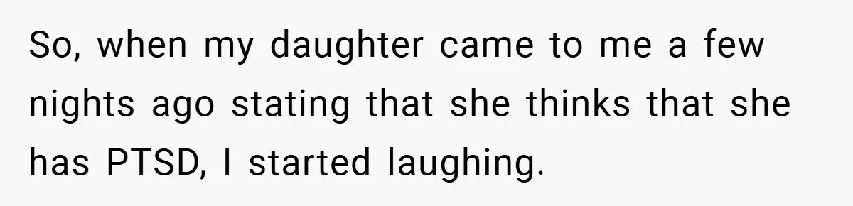 Mom Laughs When Teen Daughter Says She Has PTSD After Flood - Then Wonders Why the Girl Won’t Speak to Her Again So, when my daughter came to me a few nights ago stating that she thinks that she has PTSD, I started laughing.