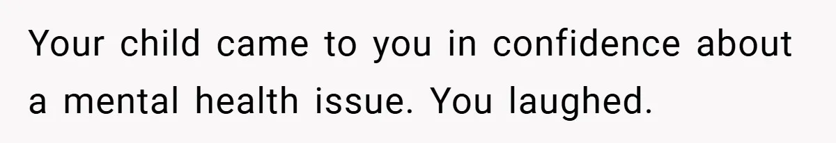 Mom Laughs When Teen Daughter Says She Has PTSD After Flood - Then Wonders Why the Girl Won’t Speak to Her Again Your child came to you in confidence about a mental health issue. You laughed.