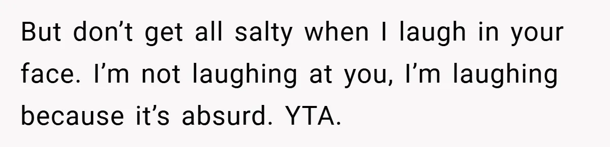 Mom Laughs When Teen Daughter Says She Has PTSD After Flood - Then Wonders Why the Girl Won’t Speak to Her Again But don’t get all salty when I laugh in your face. I’m not laughing at you, I’m laughing because it’s absurd. YTA.