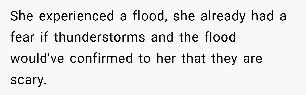 Mom Laughs When Teen Daughter Says She Has PTSD After Flood - Then Wonders Why the Girl Won’t Speak to Her Again She experienced a flood, she already had a fear if thunderstorms and the flood would've confirmed to her that they are scary.
