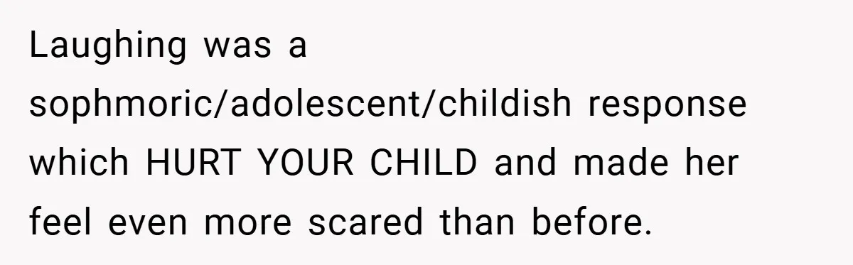 Mom Laughs When Teen Daughter Says She Has PTSD After Flood - Then Wonders Why the Girl Won’t Speak to Her Again Laughing was a sophmoric/adolescent/childish response which HURT YOUR CHILD and made her feel even more scared than before.