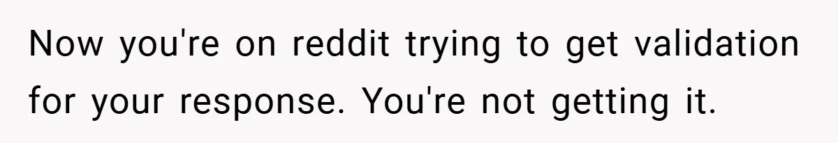 Mom Laughs When Teen Daughter Says She Has PTSD After Flood - Then Wonders Why the Girl Won’t Speak to Her Again Now you're on reddit trying to get validation for your response. You're not getting it.