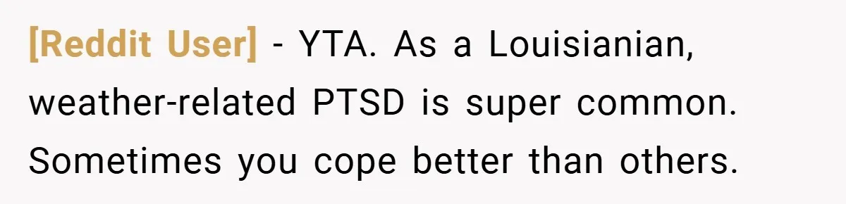 [Reddit User] − YTA. As a Louisianian, weather-related PTSD is super common. Sometimes you cope better than others.