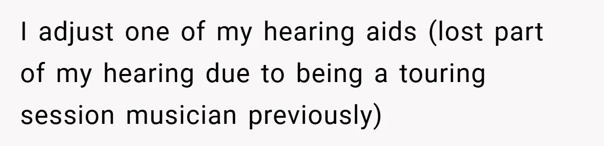 I adjust one of my hearing aids (lost part of my hearing due to being a touring session musician previously)