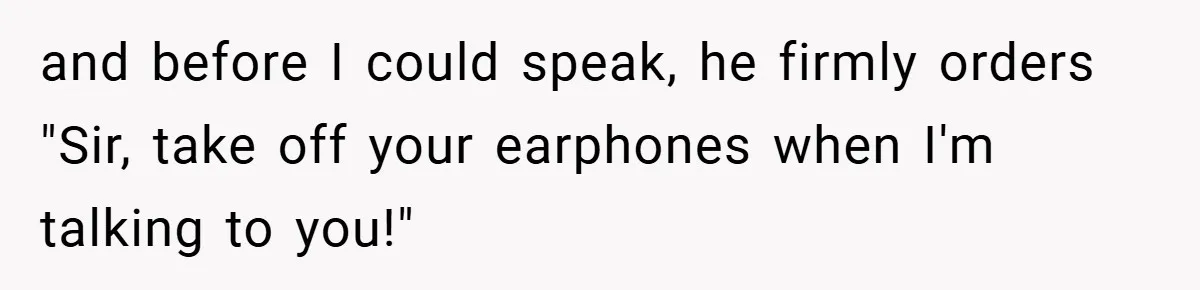 and before I could speak, he firmly orders "Sir, take off your earphones when I'm talking to you!"