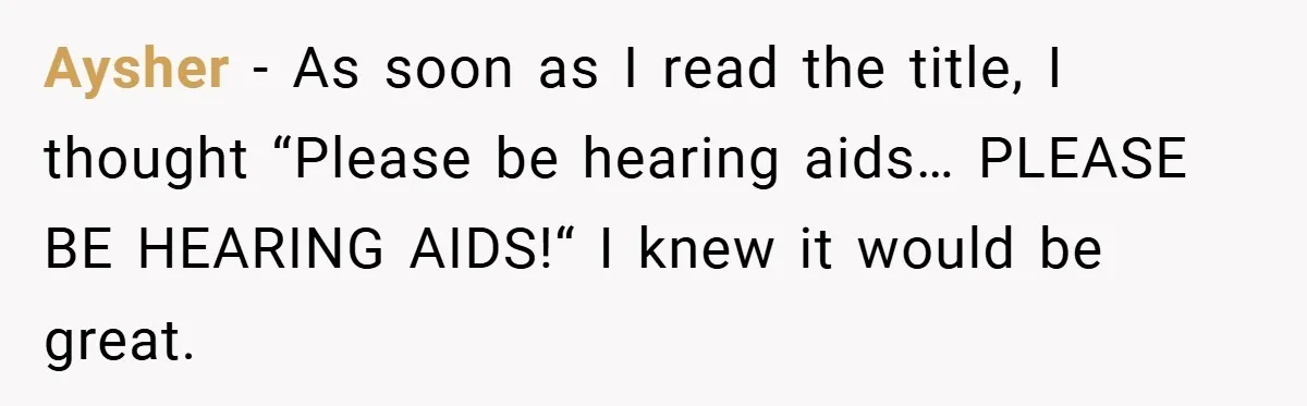 Aysher − As soon as I read the title, I thought “Please be hearing aids… PLEASE BE HEARING AIDS!“ I knew it would be great.