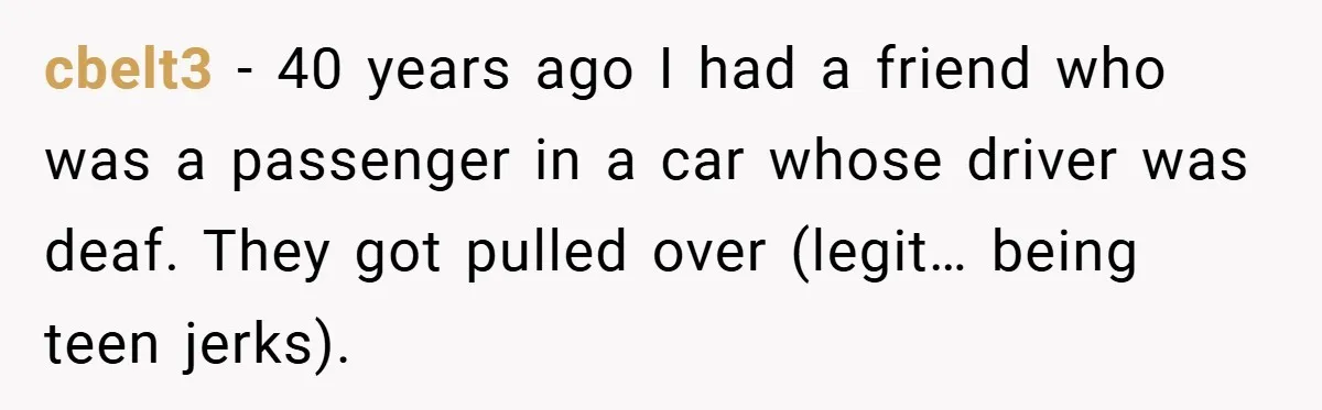 cbelt3 − 40 years ago I had a friend who was a passenger in a car whose driver was deaf. They got pulled over (legit… being teen jerks).