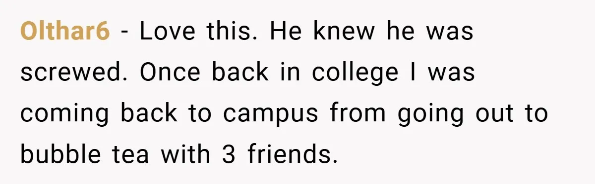 Olthar6 − Love this. He knew he was screwed. Once back in college I was coming back to campus from going out to bubble tea with 3 friends.