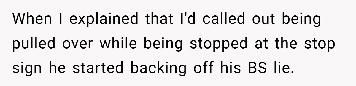 When I explained that I'd called out being pulled over while being stopped at the stop sign he started backing off his BS lie.