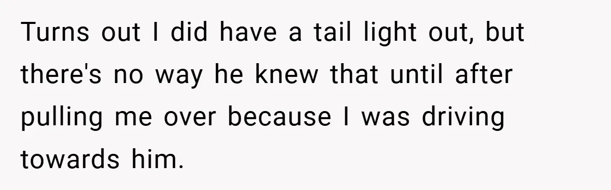 Turns out I did have a tail light out, but there's no way he knew that until after pulling me over because I was driving towards him.