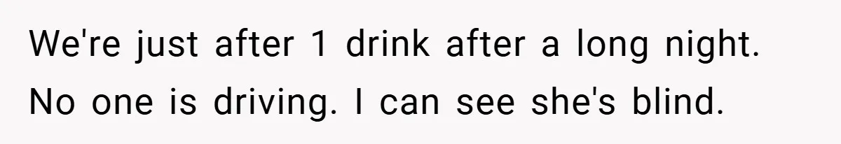 We're just after 1 drink after a long night. No one is driving. I can see she's blind.