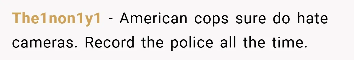 The1non1y1 − American cops sure do hate cameras. Record the police all the time.