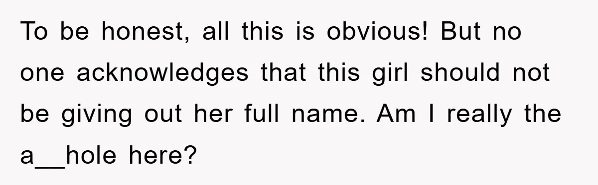 To be honest, all this is obvious! But no one acknowledges that this girl should not be giving out her full name. Am I really the a__hole here?