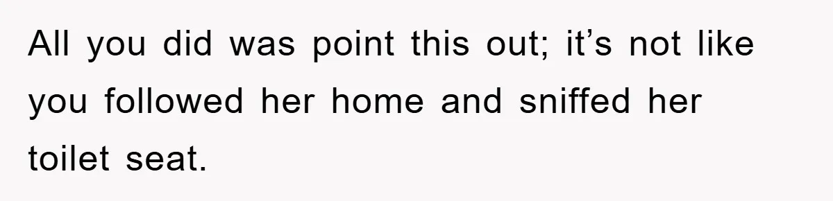 All you did was point this out; it’s not like you followed her home and sniffed her toilet seat.
