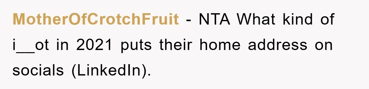 MotherOfCrotchFruit − NTA What kind of i__ot in 2021 puts their home address on socials (LinkedIn).