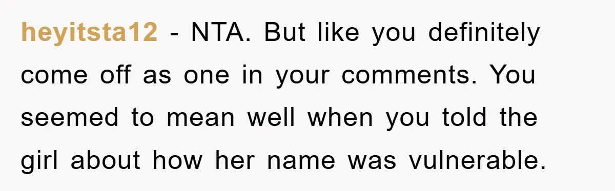 heyitsta12 − NTA. But like you definitely come off as one in your comments. You seemed to mean well when you told the girl about how her name was vulnerable.