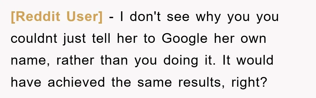 [Reddit User] − I don't see why you you couldnt just tell her to Google her own name, rather than you doing it. It would have achieved the same results,...