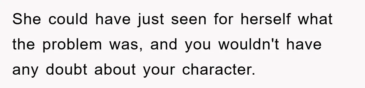 She could have just seen for herself what the problem was, and you wouldn't have any doubt about your character.