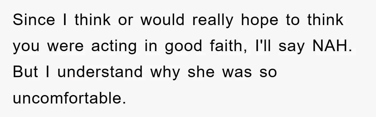 Since I think or would really hope to think you were acting in good faith, I'll say NAH. But I understand why she was so uncomfortable.