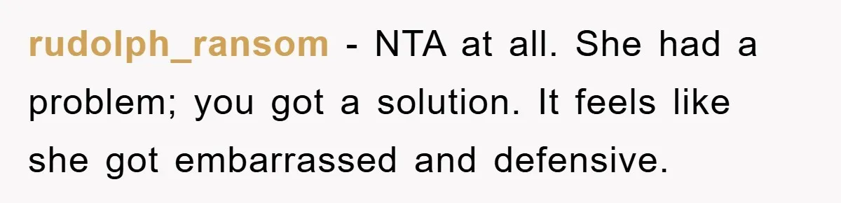 rudolph_ransom − NTA at all. She had a problem; you got a solution. It feels like she got embarrassed and defensive.