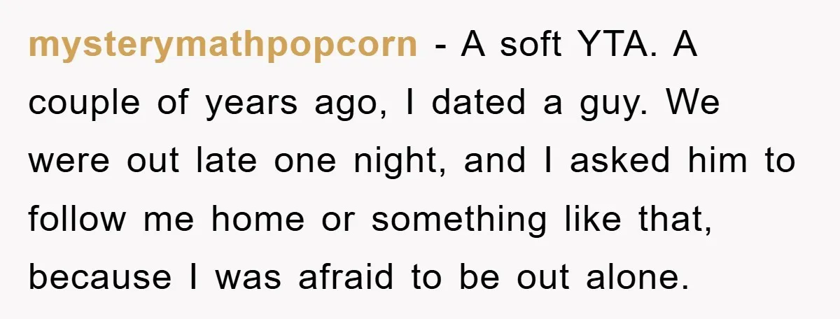 mysterymathpopcorn − A soft YTA. A couple of years ago, I dated a guy. We were out late one night, and I asked him to follow me home or something...