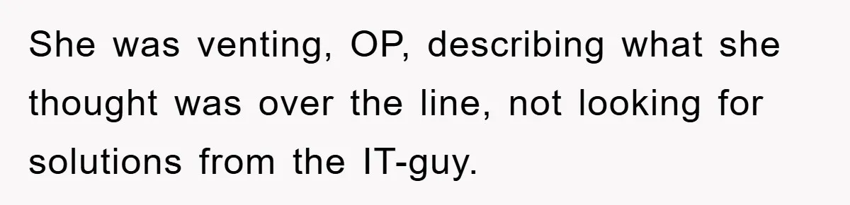 She was venting, OP, describing what she thought was over the line, not looking for solutions from the IT-guy.