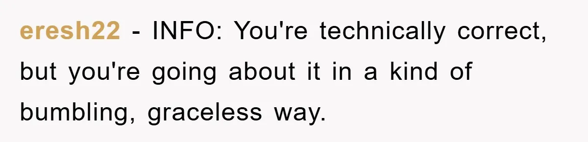 eresh22 − INFO: You're technically correct, but you're going about it in a kind of bumbling, graceless way.