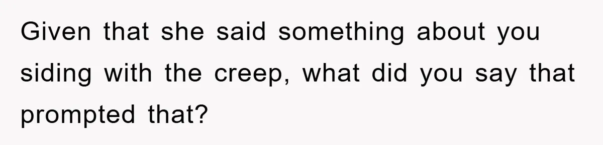 Given that she said something about you siding with the creep, what did you say that prompted that?