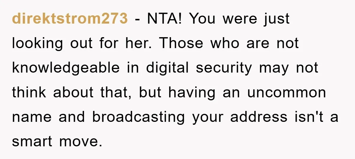 direktstrom273 − NTA! You were just looking out for her. Those who are not knowledgeable in digital security may not think about that, but having an uncommon name and broadcasting...