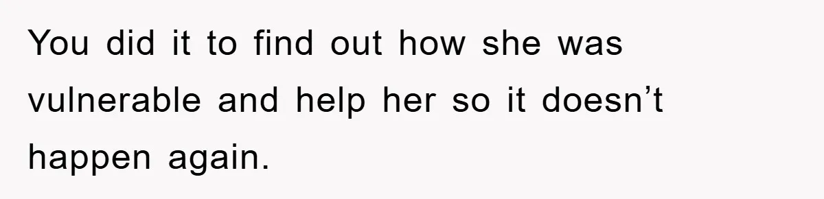 You did it to find out how she was vulnerable and help her so it doesn’t happen again.