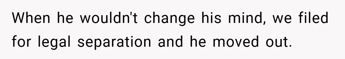 When he wouldn't change his mind, we filed for legal separation and he moved out.