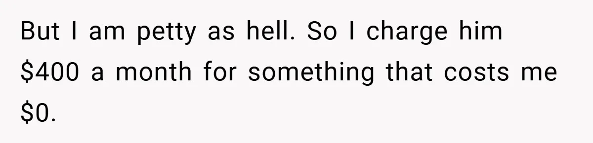 But I am petty as hell. So I charge him $400 a month for something that costs me $0.