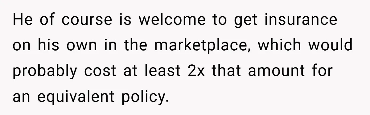 He of course is welcome to get insurance on his own in the marketplace, which would probably cost at least 2x that amount for an equivalent policy.