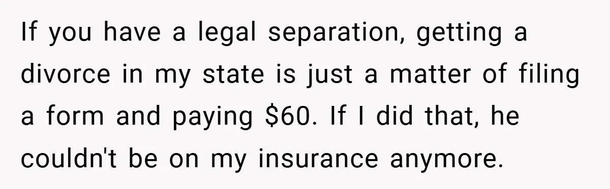 If you have a legal separation, getting a divorce in my state is just a matter of filing a form and paying $60. If I did that, he couldn't be...