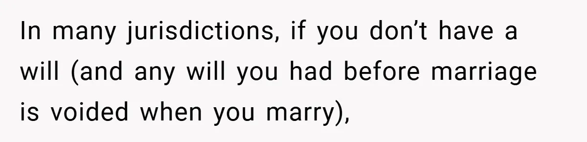 In many jurisdictions, if you don’t have a will (and any will you had before marriage is voided when you marry),
