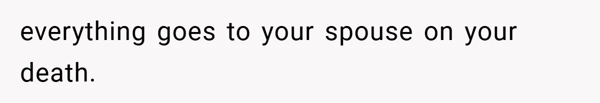 everything goes to your spouse on your death.