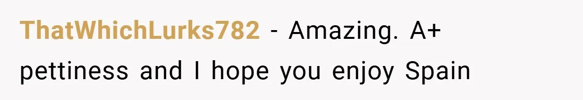 ThatWhichLurks782 − Amazing. A+ pettiness and I hope you enjoy Spain